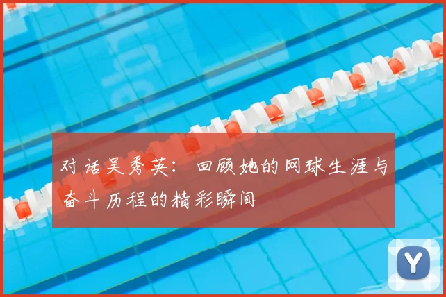 对话吴秀英:回顾她的网球生涯与奋斗历程的精彩瞬间