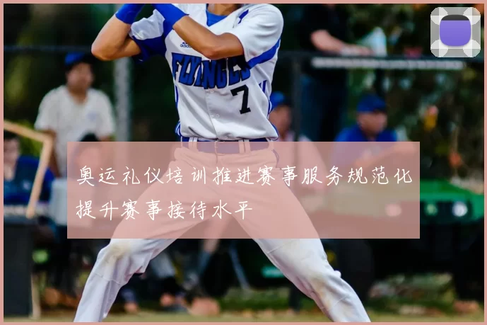 奥运礼仪培训推进赛事服务规范化提升赛事接待水平