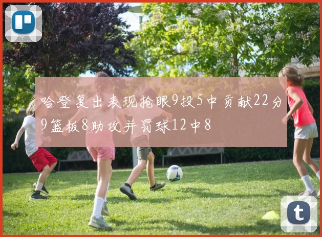 哈登复出表现抢眼9投5中贡献22分9篮板8助攻并罚球12中8