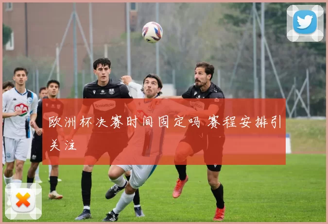 欧洲杯决赛时间固定吗 赛程安排引关注
