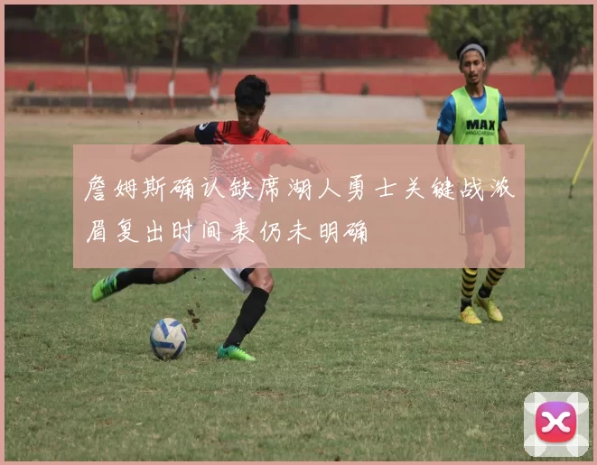 詹姆斯确认缺席湖人勇士关键战浓眉复出时间表仍未明确