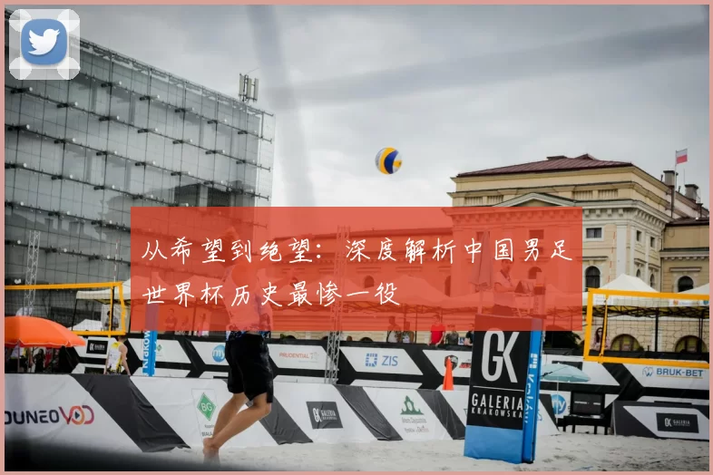 从希望到绝望:深度解析中国男足世界杯历史最惨一役
