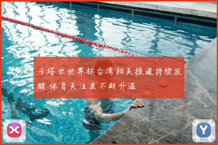 卡塔尔世界杯台湾相关报道持续发酵 体育关注度不断升温