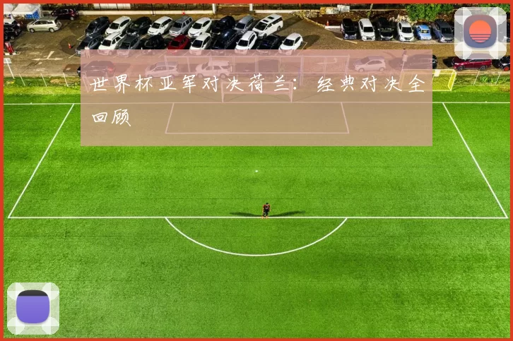世界杯亚军对决荷兰:经典对决全回顾