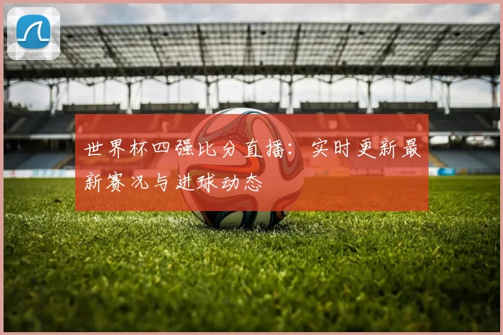 世界杯四强比分直播:实时更新最新赛况与进球动态
