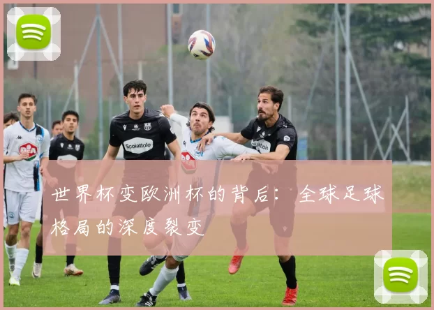 世界杯变欧洲杯的背后:全球足球格局的深度裂变