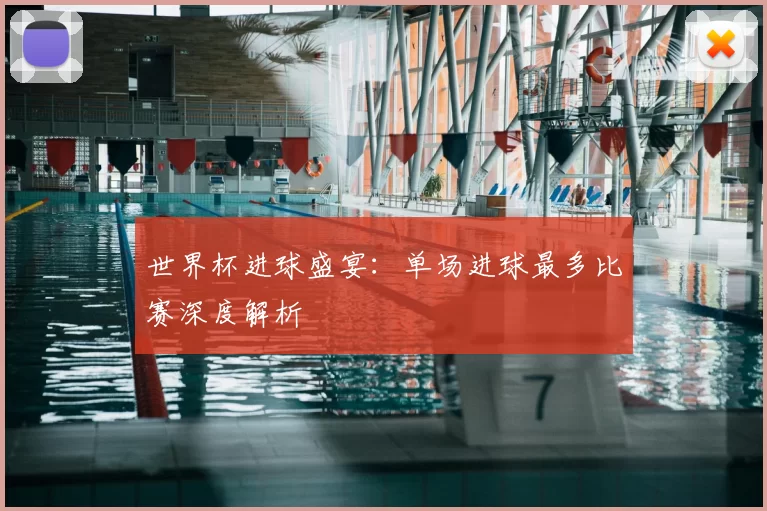 世界杯进球盛宴：单场进球最多比赛深度解析
