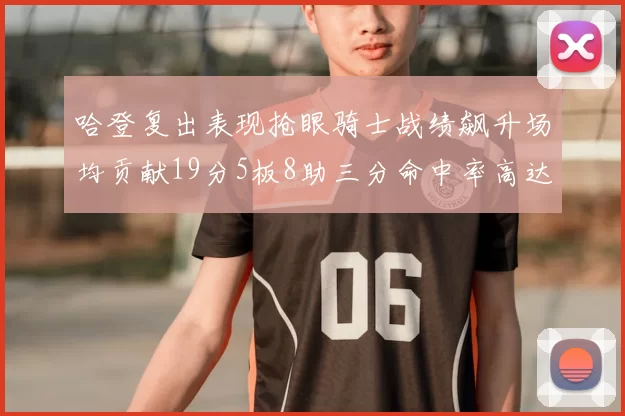 哈登复出表现抢眼骑士战绩飙升场均贡献19分5板8助三分命中率高达50