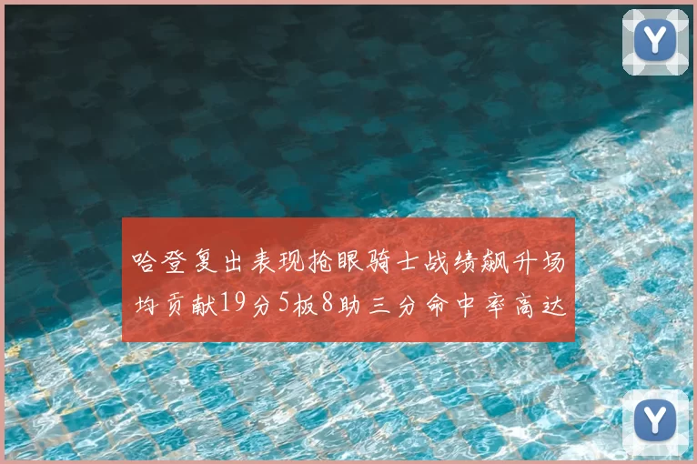 哈登复出表现抢眼骑士战绩飙升场均贡献19分5板8助三分命中率高达50