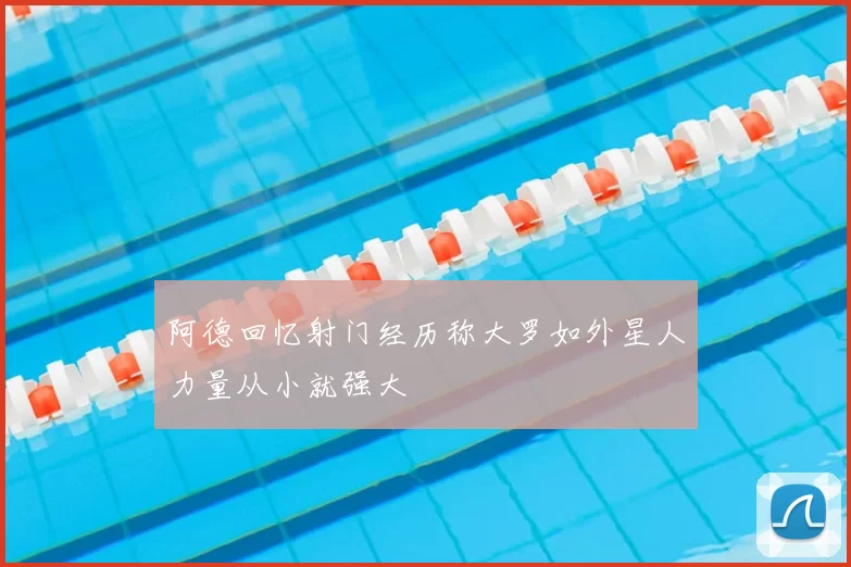 阿德回忆射门经历称大罗如外星人力量从小就强大