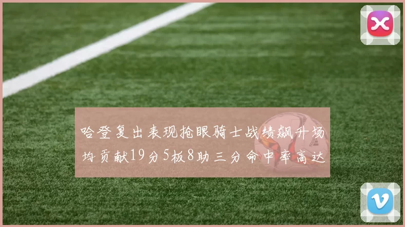 哈登复出表现抢眼骑士战绩飙升场均贡献19分5板8助三分命中率高达50