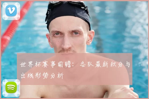 世界杯赛事前瞻：各队最新积分与出线形势分析
