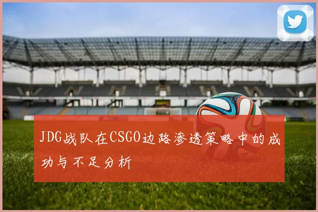 JDG战队在CSGO边路渗透策略中的成功与不足分析
