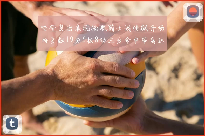哈登复出表现抢眼骑士战绩飙升场均贡献19分5板8助三分命中率高达50