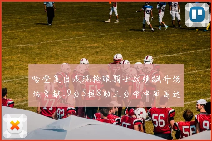 哈登复出表现抢眼骑士战绩飙升场均贡献19分5板8助三分命中率高达50