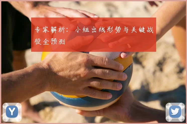专家解析：小组出线形势与关键战役全预测
