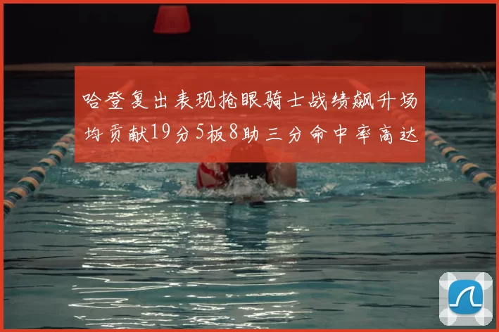 哈登复出表现抢眼骑士战绩飙升场均贡献19分5板8助三分命中率高达50