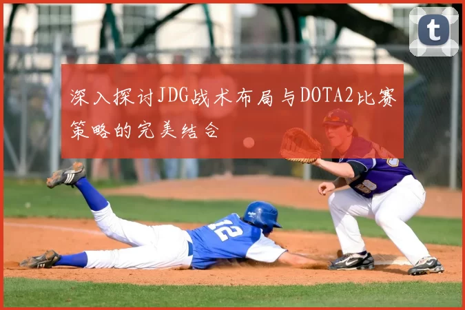 深入探讨JDG战术布局与DOTA2比赛策略的完美结合