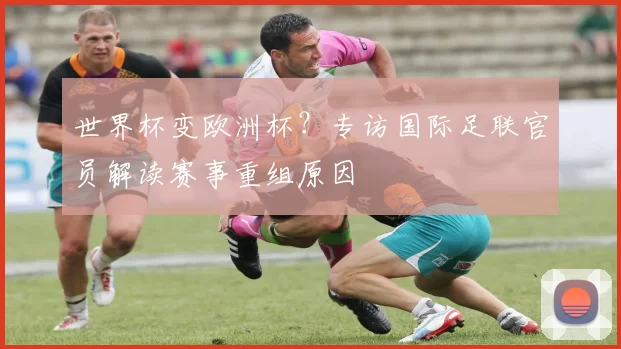 世界杯变欧洲杯?专访国际足联官员解读赛事重组原因