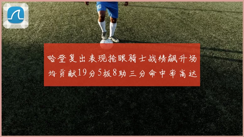 哈登复出表现抢眼骑士战绩飙升场均贡献19分5板8助三分命中率高达50