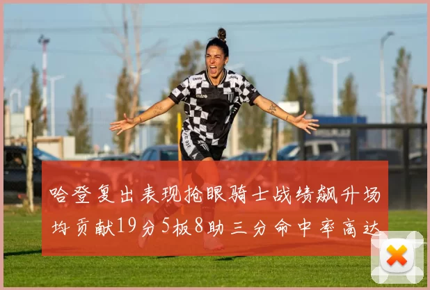 哈登复出表现抢眼骑士战绩飙升场均贡献19分5板8助三分命中率高达50