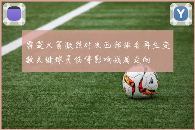 雷霆火箭激烈对决西部排名再生变数关键球员伤停影响战局走向