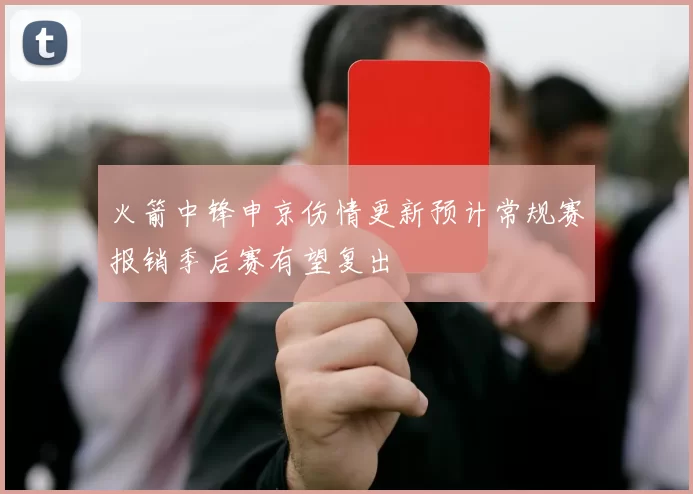 火箭中锋申京伤情更新预计常规赛报销季后赛有望复出