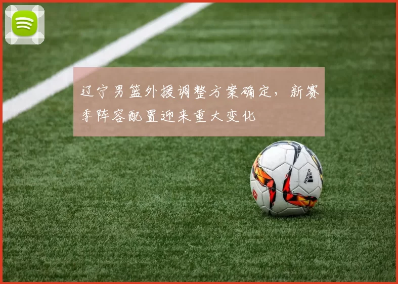 辽宁男篮外援调整方案确定，新赛季阵容配置迎来重大变化
