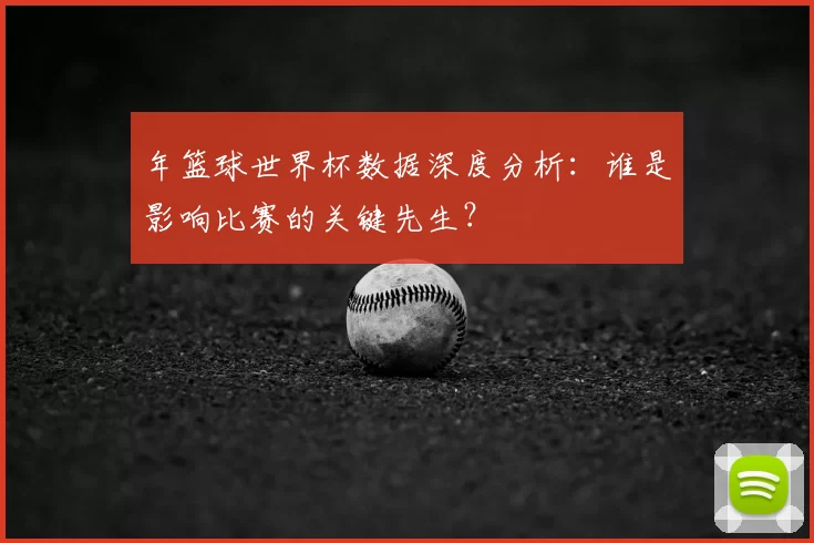 年篮球世界杯数据深度分析:谁是影响比赛的关键先生?