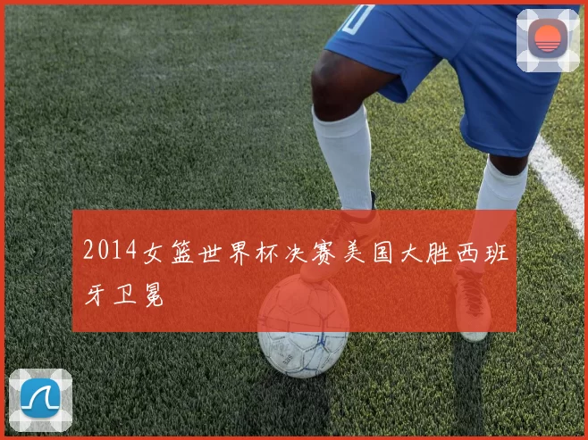 2014女篮世界杯决赛美国大胜西班牙卫冕
