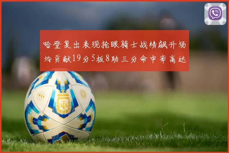 哈登复出表现抢眼骑士战绩飙升场均贡献19分5板8助三分命中率高达50