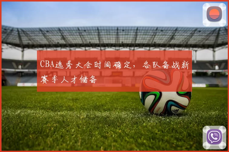 CBA选秀大会时间确定，各队备战新赛季人才储备