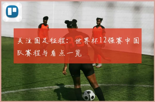 关注国足征程:世界杯12强赛中国队赛程与看点一览