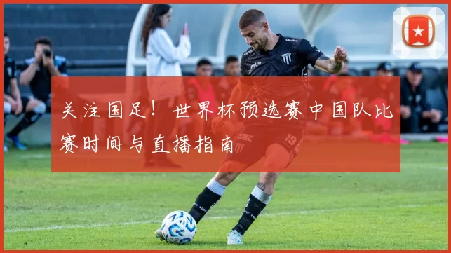 关注国足!世界杯预选赛中国队比赛时间与直播指南