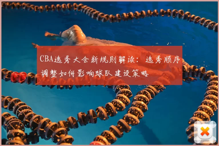 CBA选秀大会新规则解读:选秀顺序调整如何影响球队建设策略