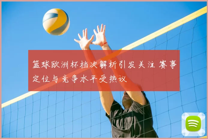 篮球欧洲杯档次解析引发关注 赛事定位与竞争水平受热议
