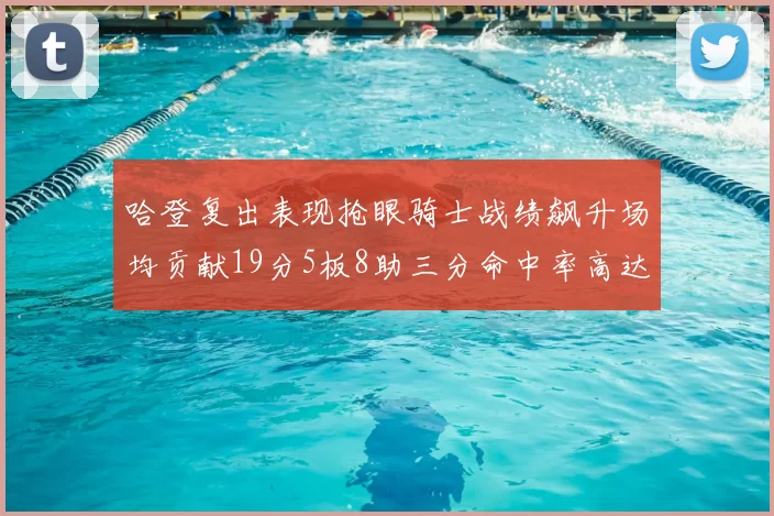 哈登复出表现抢眼骑士战绩飙升场均贡献19分5板8助三分命中率高达50