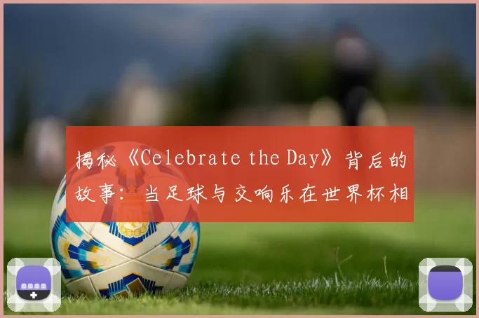 揭秘《Celebrate the Day》背后的故事:当足球与交响乐在世界杯相遇