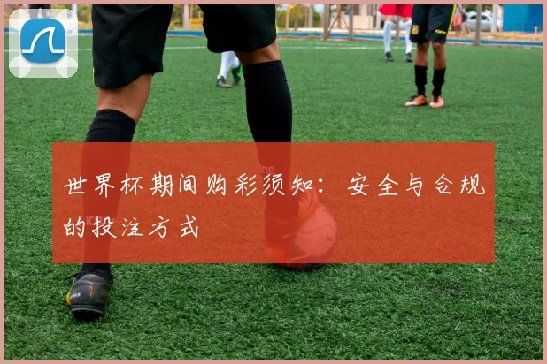 世界杯期间购彩须知:安全与合规的投注方式
