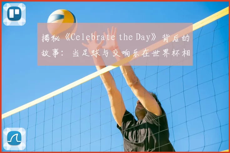 揭秘《Celebrate the Day》背后的故事:当足球与交响乐在世界杯相遇