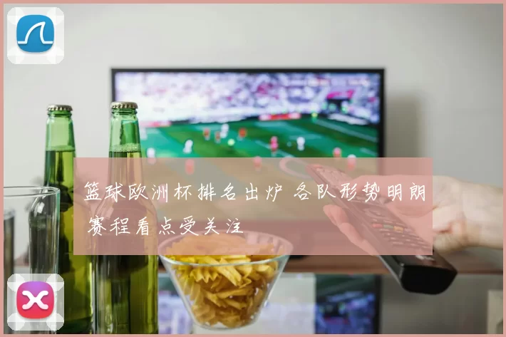 篮球欧洲杯排名出炉 各队形势明朗 赛程看点受关注